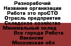 Разнорабочий › Название организации ­ Работа-это проСТО › Отрасль предприятия ­ Складское хозяйство › Минимальный оклад ­ 30 000 - Все города Работа » Вакансии   . Московская обл.,Серпухов г.